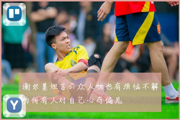 谢尔基坦言公众人物也有烦恼不解为何有人对自己心存偏见