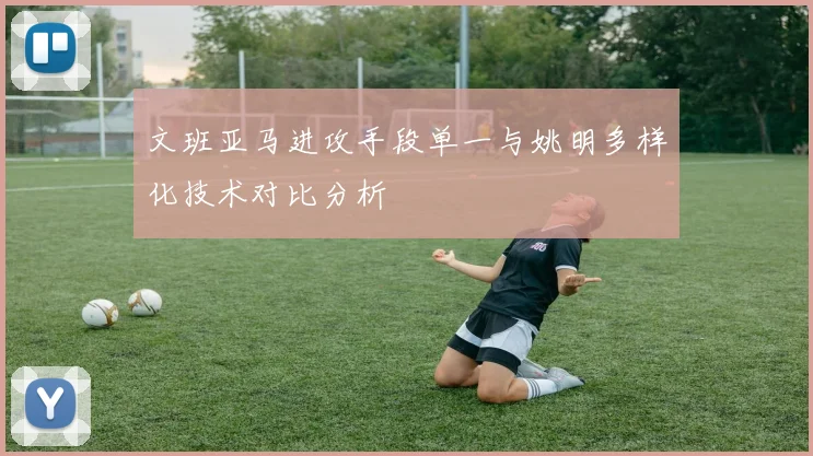 文班亚马进攻手段单一与姚明多样化技术对比分析