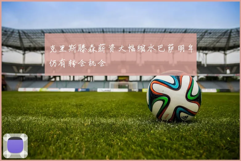 克里斯滕森薪资大幅缩水巴萨明年仍有转会机会