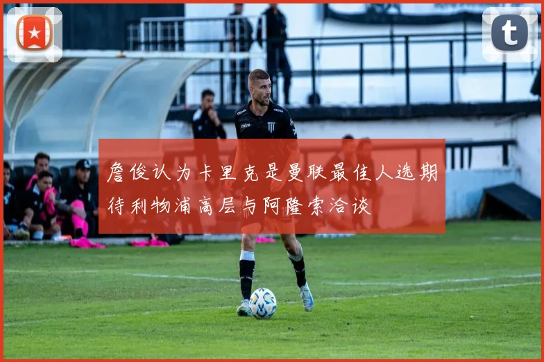 詹俊认为卡里克是曼联最佳人选期待利物浦高层与阿隆索洽谈