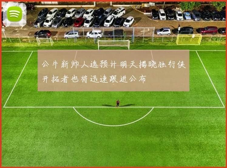 公牛新帅人选预计明天揭晓独行侠开拓者也将迅速跟进公布
