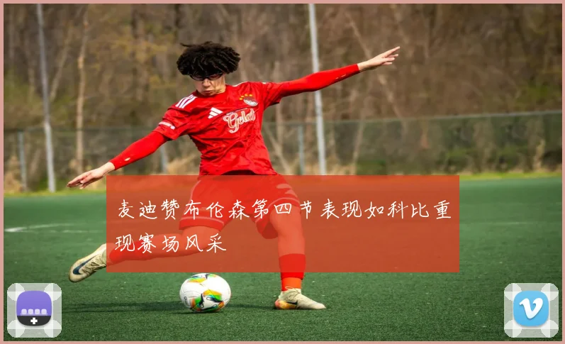 麦迪赞布伦森第四节表现如科比重现赛场风采
