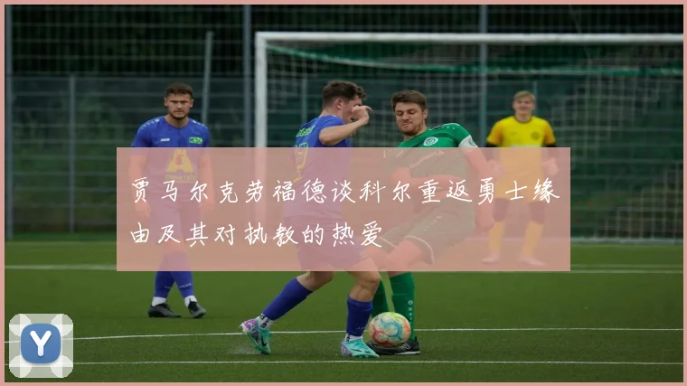 贾马尔克劳福德谈科尔重返勇士缘由及其对执教的热爱