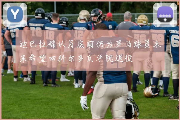 迪巴拉确认月底前仍为罗马球员未来希望回科尔多瓦学院退役