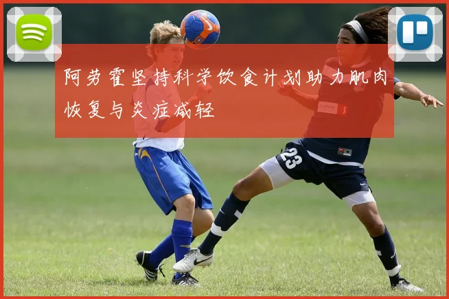 阿劳霍坚持科学饮食计划助力肌肉恢复与炎症减轻